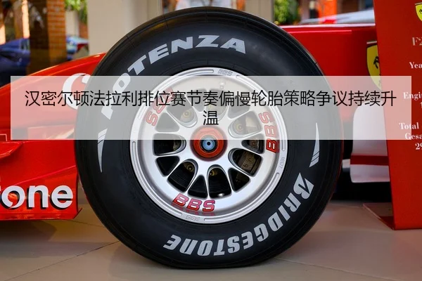 汉密尔顿法拉利排位赛节奏偏慢轮胎策略争议持续升温
