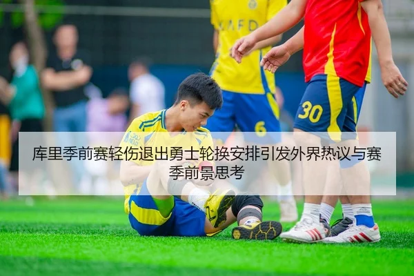库里季前赛轻伤退出勇士轮换安排引发外界热议与赛季前景思考