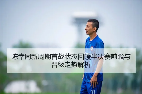 陈幸同新周期首战状态回暖半决赛前瞻与晋级走势解析
