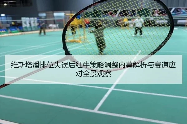 维斯塔潘排位失误后红牛策略调整内幕解析与赛道应对全景观察