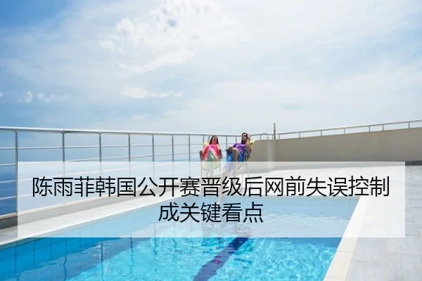 陈雨菲韩国公开赛晋级后网前失误控制成关键看点
