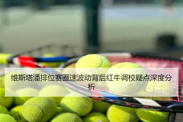 维斯塔潘排位赛圈速波动背后红牛调校疑点深度分析