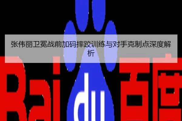 张伟丽卫冕战前加码摔跤训练与对手克制点深度解析