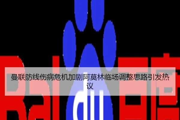 曼联防线伤病危机加剧阿莫林临场调整思路引发热议